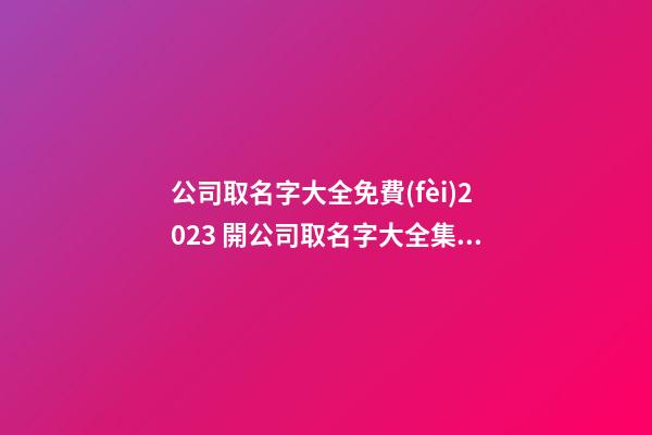 公司取名字大全免費(fèi)2023 開公司取名字大全集,起名之家